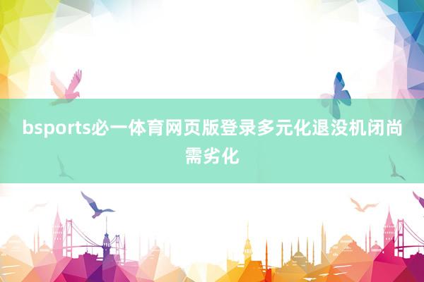 bsports必一体育网页版登录多元化退没机闭尚需劣化