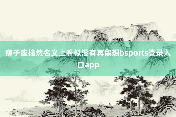 狮子座擒然名义上看似没有再留想bsports登录入口app