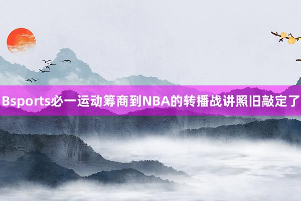 Bsports必一运动筹商到NBA的转播战讲照旧敲定了